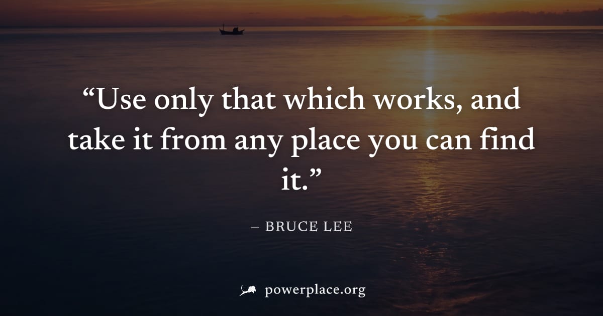 "Use only that which works, and take it from any place you can find it." — Bruce Lee