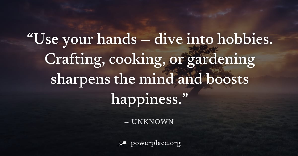 "Use your hands — dive into hobbies. Crafting, cooking, or gardening sharpens the mind and boosts happiness." — Unknown