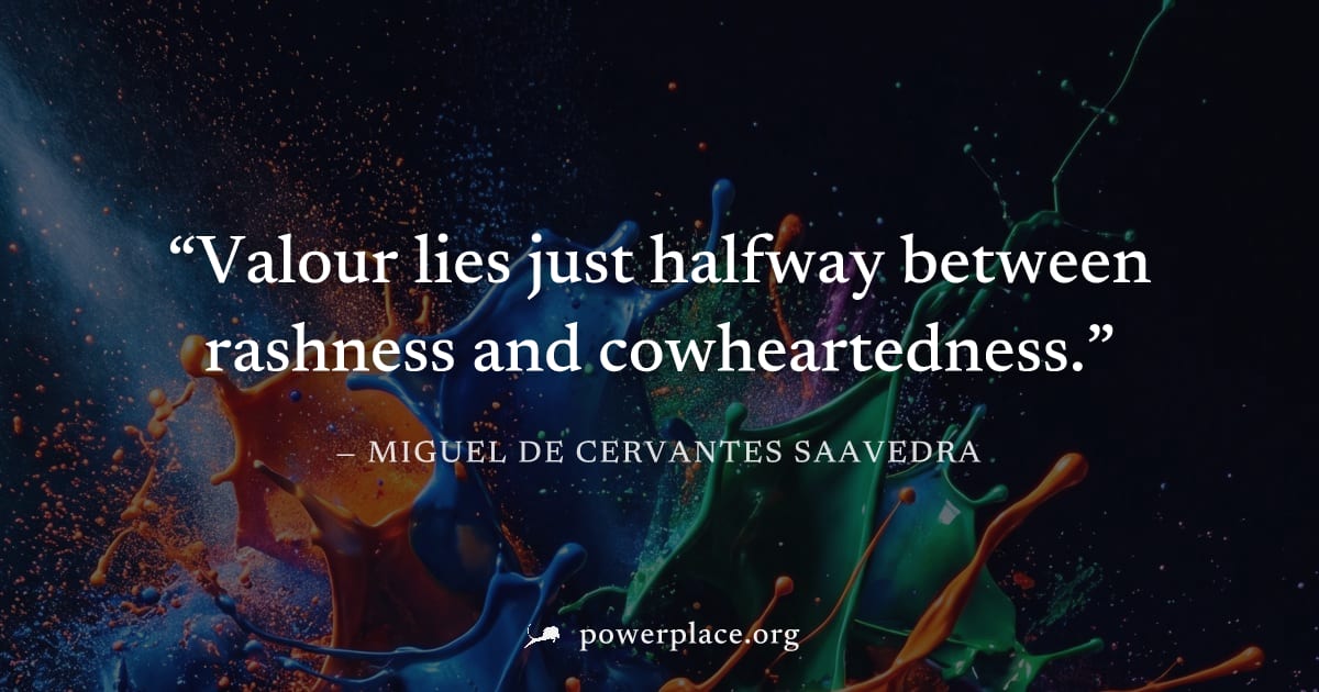 "Valour lies just halfway between rashness and cowheartedness." — Miguel de Cervantes Saavedra