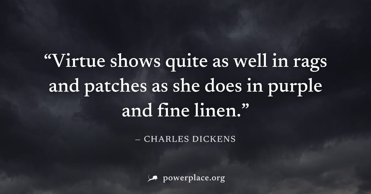 "Virtue shows quite as well in rags and patches as she does in purple and fine linen." — Charles Dickens
