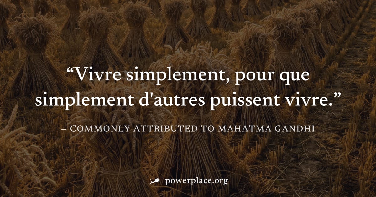 "Vivre simplement, pour que simplement d'autres puissent vivre." — Commonly attributed to Mahatma Gandhi