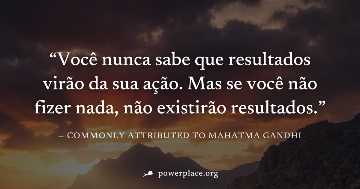 "Você nunca sabe que resultados virão da sua ação. Mas se você não fizer nada, não existirão resultados." — Commonly attributed to Mahatma Gandhi