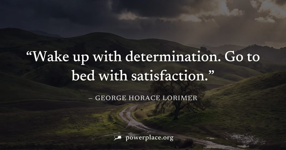 "Wake up with determination. Go to bed with satisfaction." — George Horace Lorimer