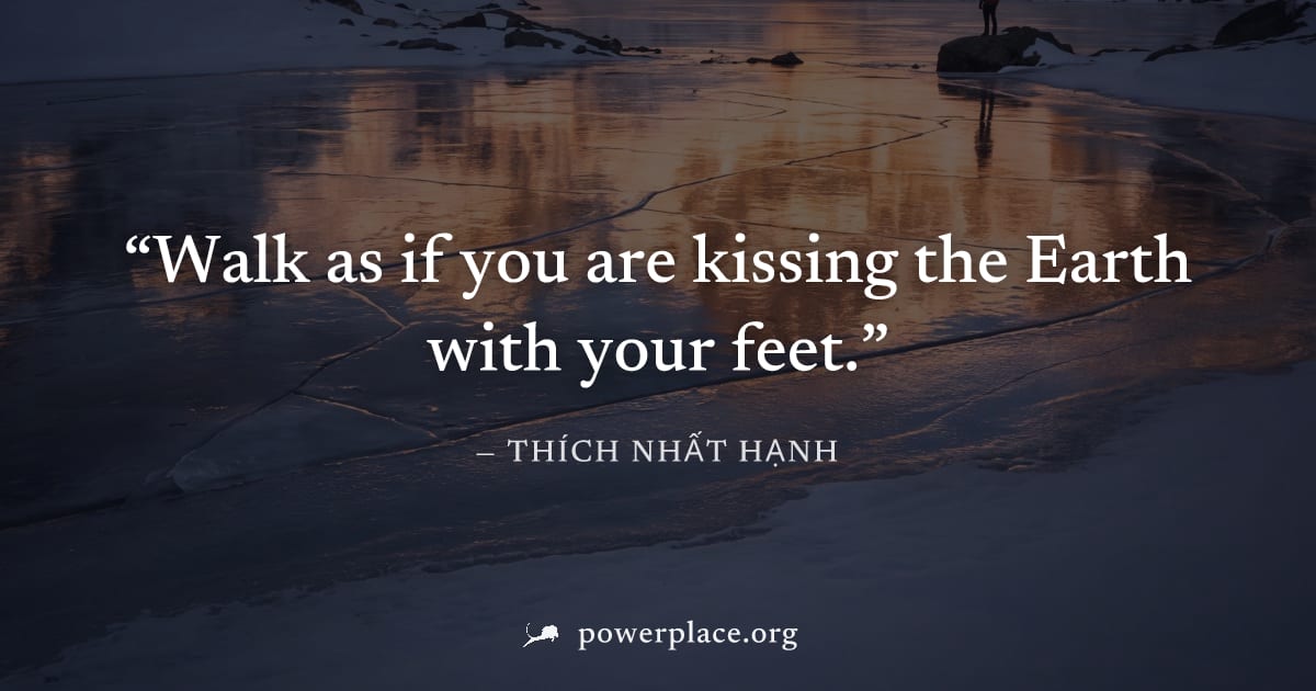"Walk as if you are kissing the Earth with your feet." — Thích Nhất Hạnh
