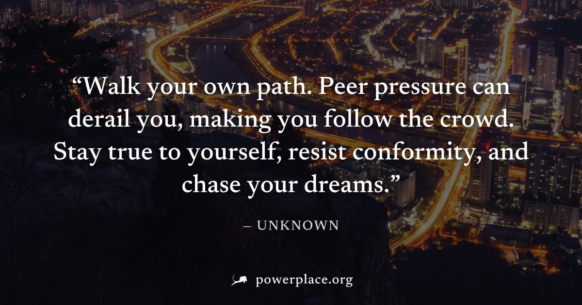 "Walk your own path. Peer pressure can derail you, making you follow the crowd. Stay true to yourself, resist conformity, and chase your dreams." — Unknown