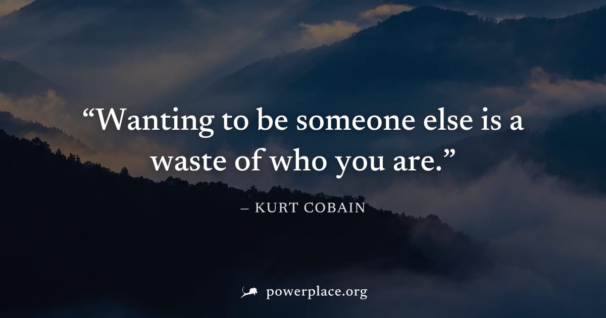 "Wanting to be someone else is a waste of who you are." — Kurt Cobain