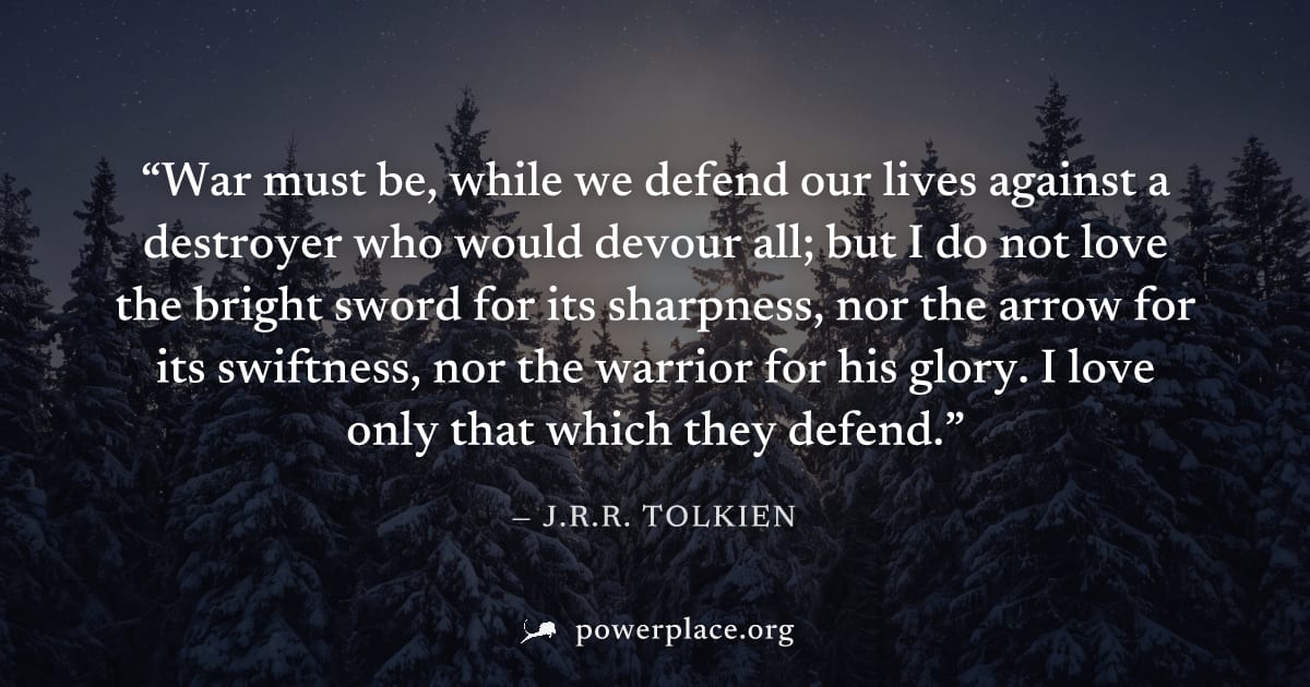 "War must be, while we defend our lives against a destroyer who would devour all; but I do not love the bright sword for its sharpness, nor the arrow for its swiftness, nor the warrior for his glory. 