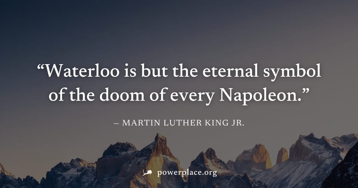 "Waterloo is but the eternal symbol of the doom of every Napoleon." — Martin Luther King Jr.