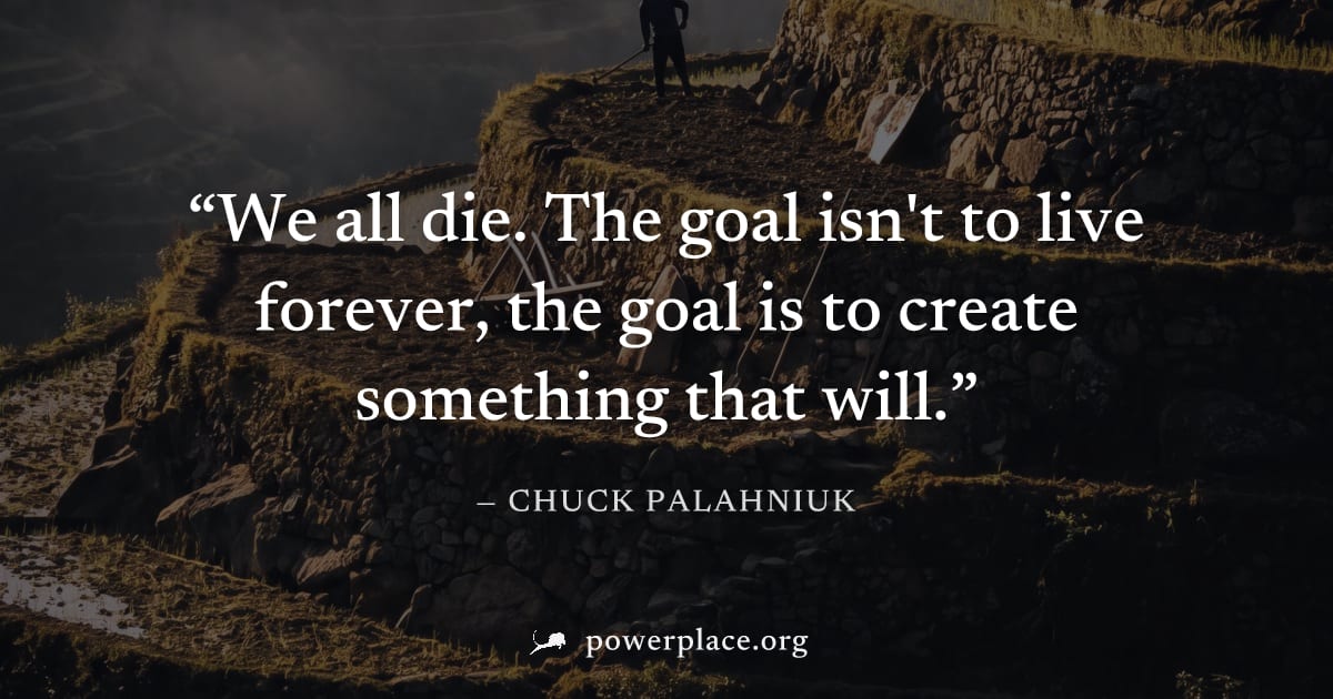 "We all die. The goal isn't to live forever, the goal is to create something that will." — Chuck Palahniuk