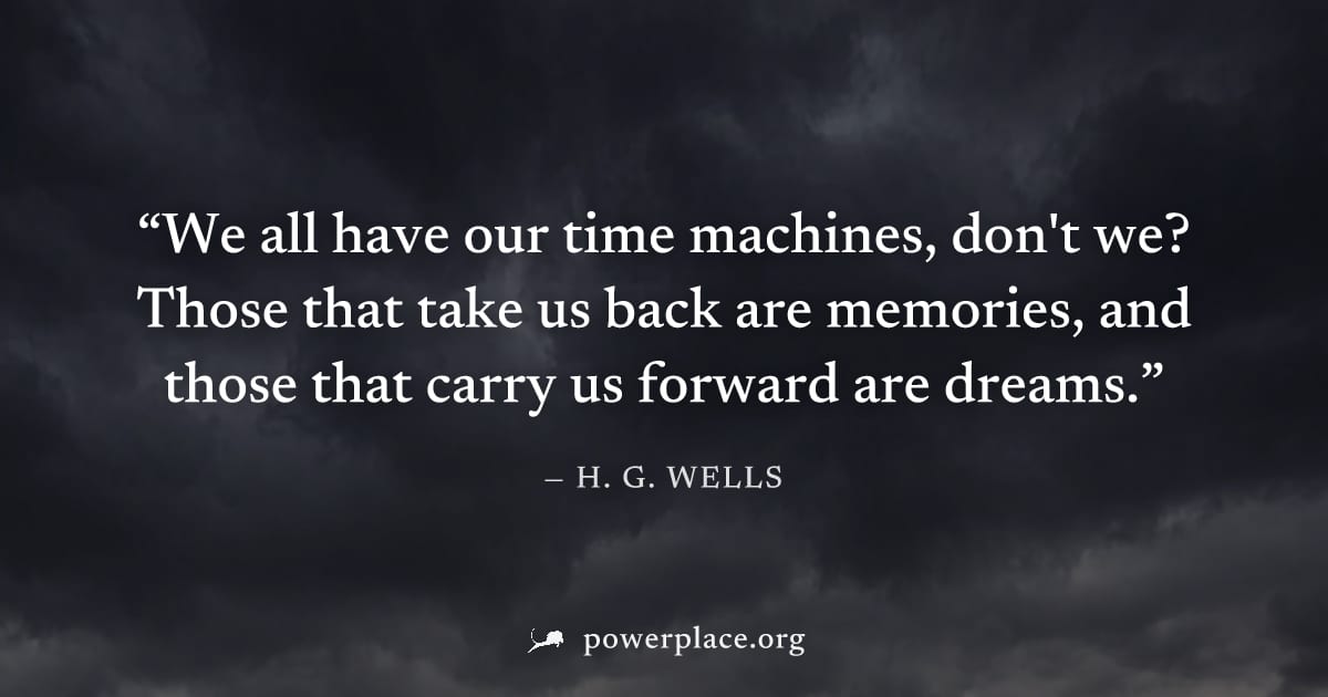 "We all have our time machines, don't we? Those that take us back are memories, and those that carry us forward are dreams." — H. G. Wells