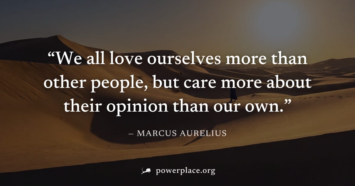 "We all love ourselves more than other people, but care more about their opinion than our own." — Marcus Aurelius