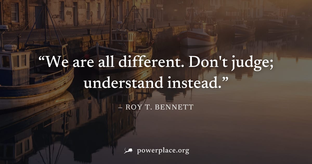 "We are all different. Don't judge; understand instead." — Roy T. Bennett