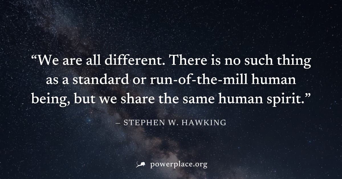"We are all different. There is no such thing as a standard or run-of-the-mill human being, but we share the same human spirit." — Stephen W. Hawking