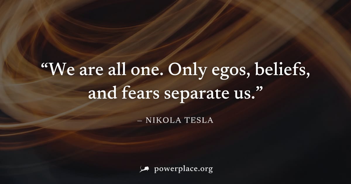 "We are all one. Only egos, beliefs, and fears separate us." — Nikola Tesla