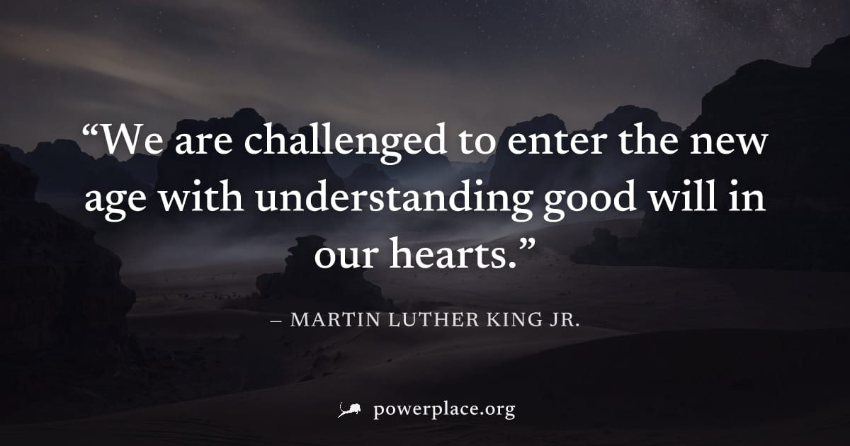 "We are challenged to enter the new age with understanding good will in our hearts." — Martin Luther King Jr.