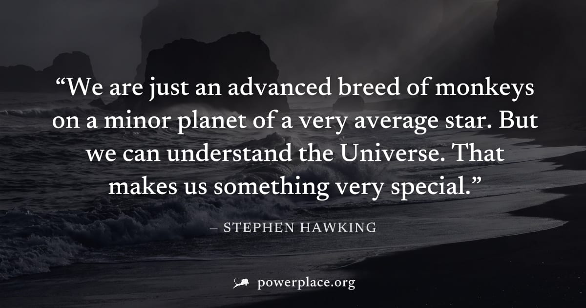 "We are just an advanced breed of monkeys on a minor planet of a very average star. But we can understand the Universe. That makes us something very special." — Stephen Hawking