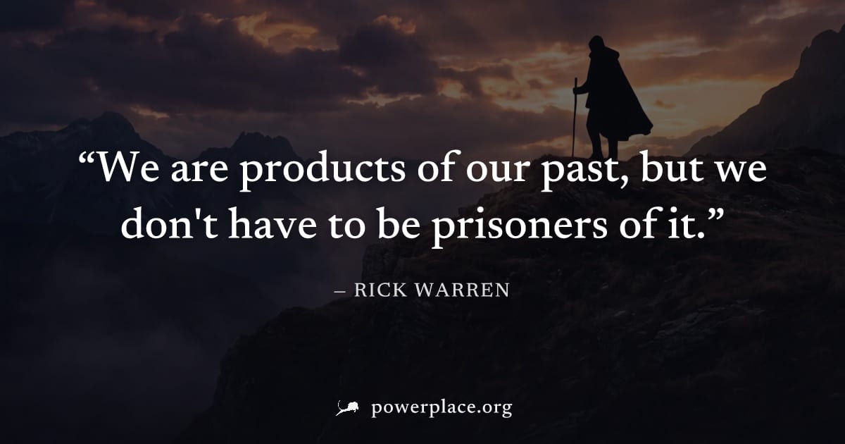 "We are products of our past, but we don't have to be prisoners of it." — Rick Warren
