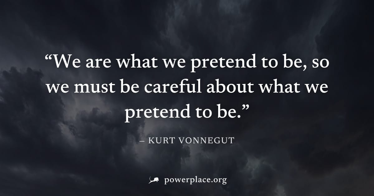 "We are what we pretend to be, so we must be careful about what we pretend to be." — Kurt Vonnegut