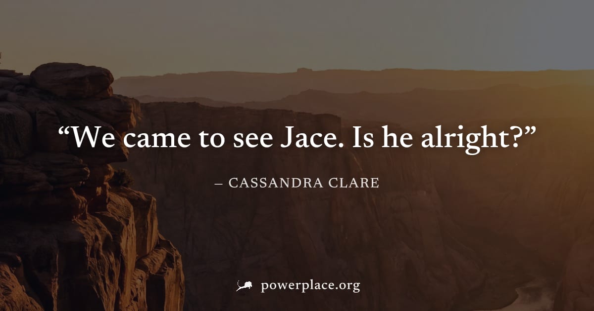 "We came to see Jace. Is he alright?" — Cassandra Clare