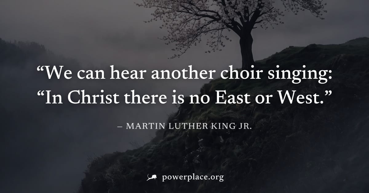 "We can hear another choir singing: “In Christ there is no East or West." — Martin Luther King Jr.