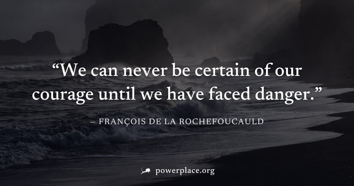 "We can never be certain of our courage until we have faced danger." — François de La Rochefoucauld