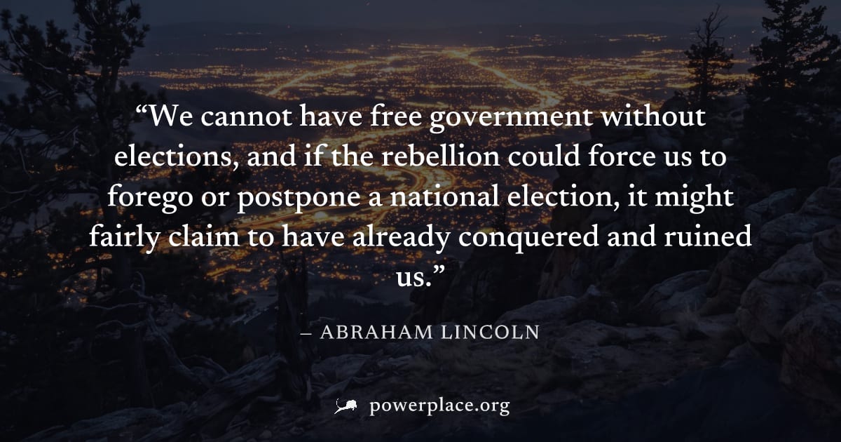 "We cannot have free government without elections, and if the rebellion could force us to forego or postpone a national election, it might fairly claim to have already conquered and ruined us." — Abra