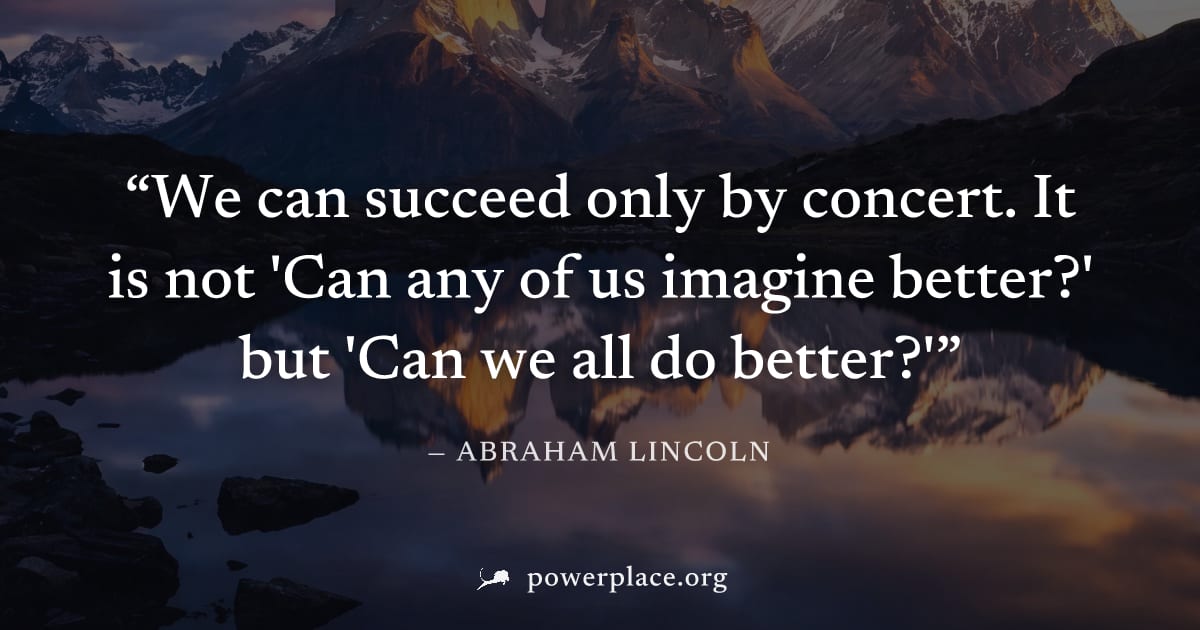 "We can succeed only by concert. It is not 'Can any of us imagine better?' but 'Can we all do better?'" — Abraham Lincoln