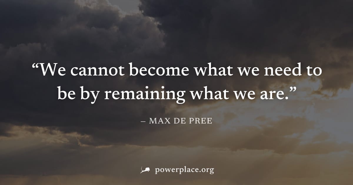 "We cannot become what we need to be by remaining what we are." — Max De Pree