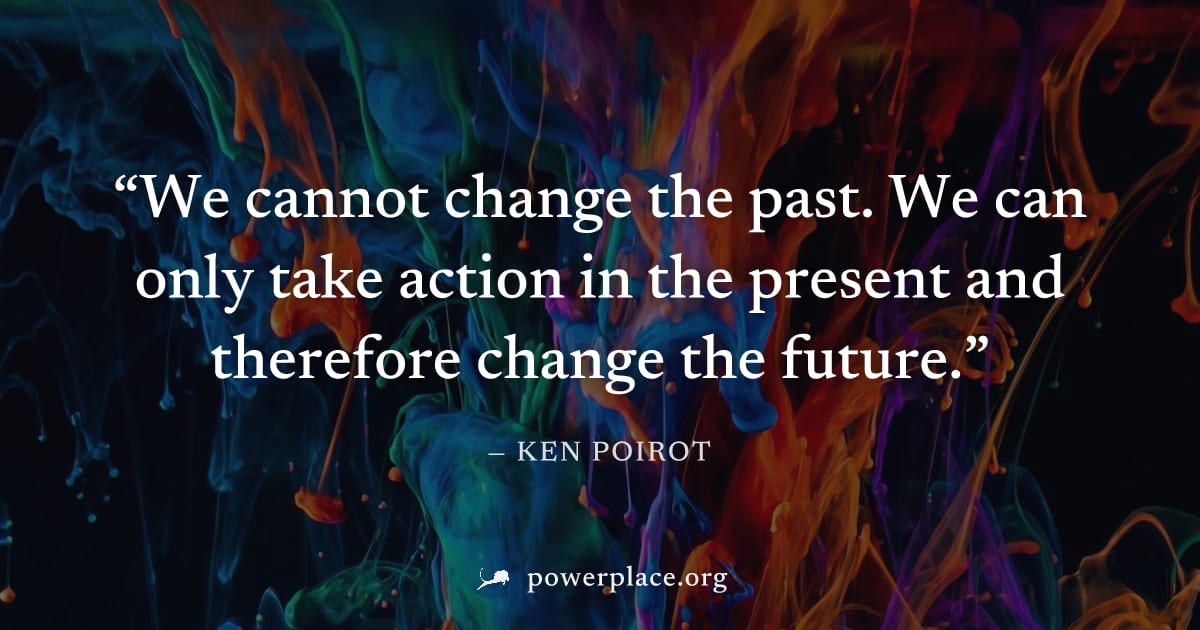 "We cannot change the past. We can only take action in the present and therefore change the future." — Ken Poirot