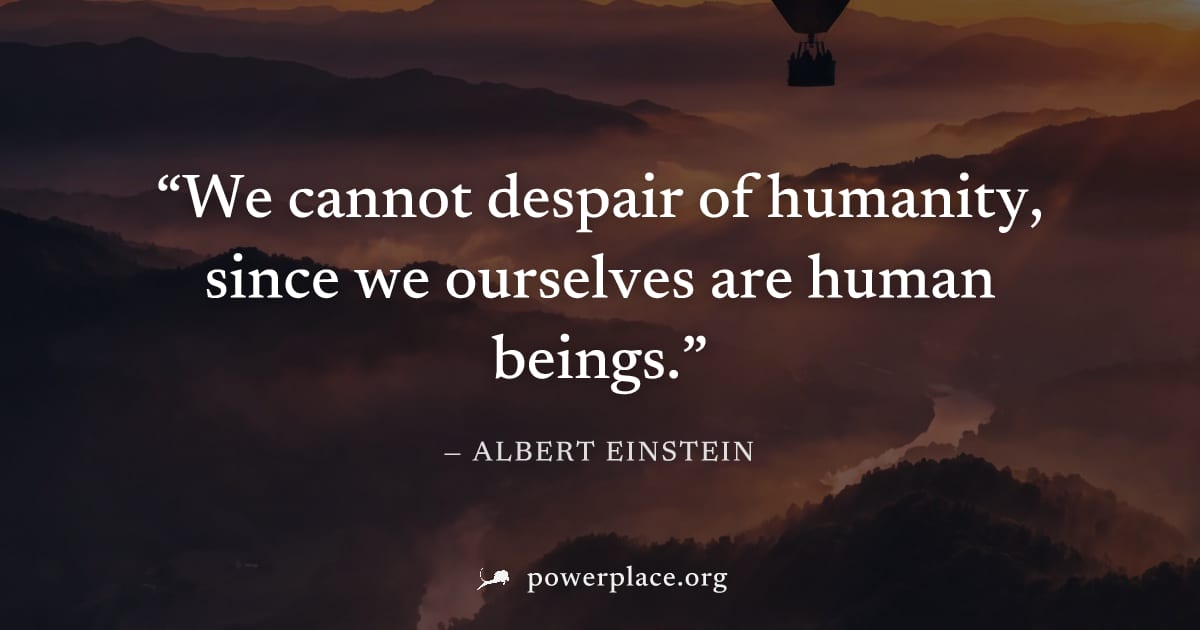 "We cannot despair of humanity, since we ourselves are human beings." — Albert Einstein