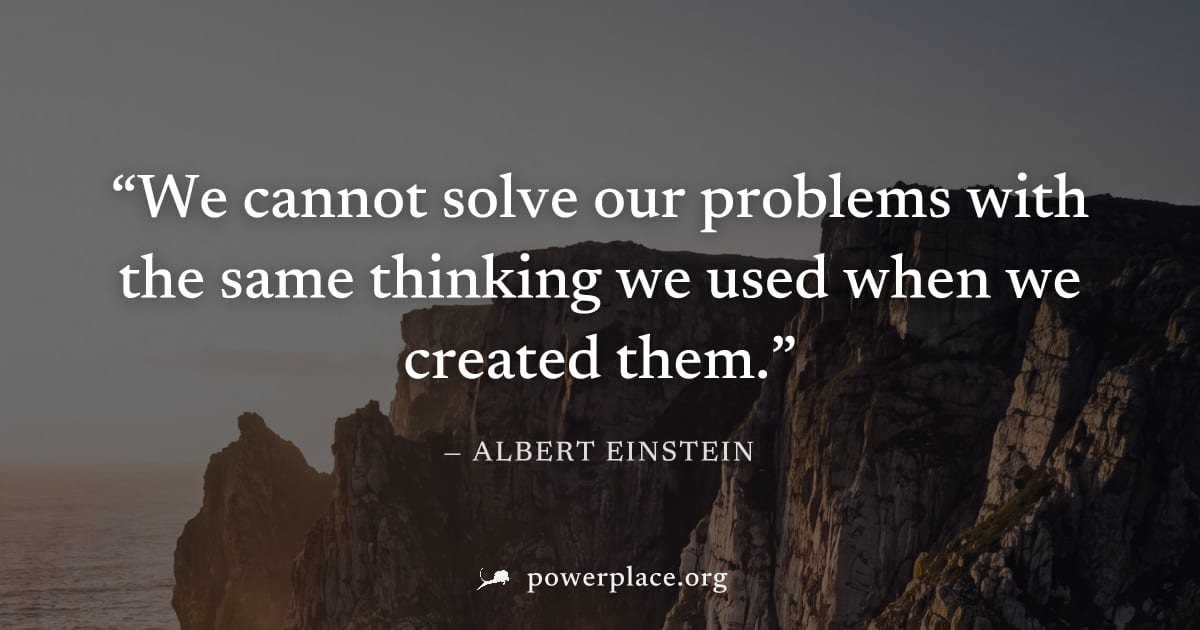 "We cannot solve our problems with the same thinking we used when we created them." — Albert Einstein