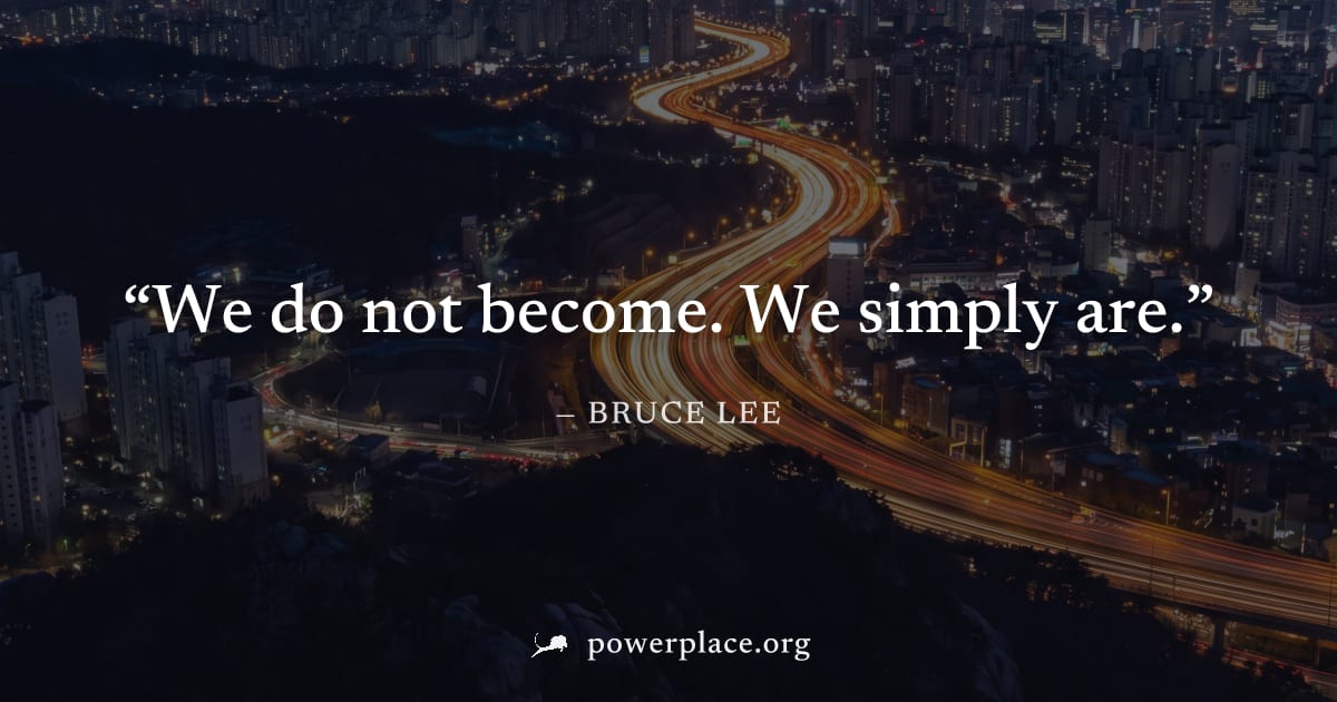 "We do not become. We simply are." — Bruce Lee