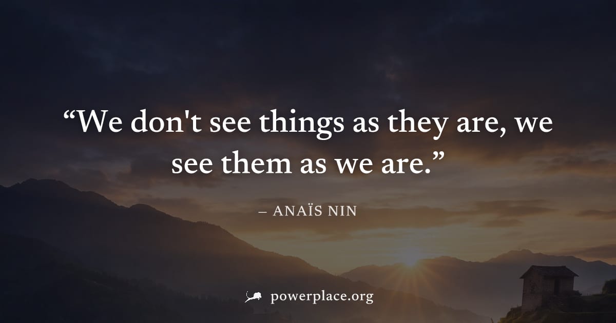 "We don't see things as they are, we see them as we are." — Anaïs Nin