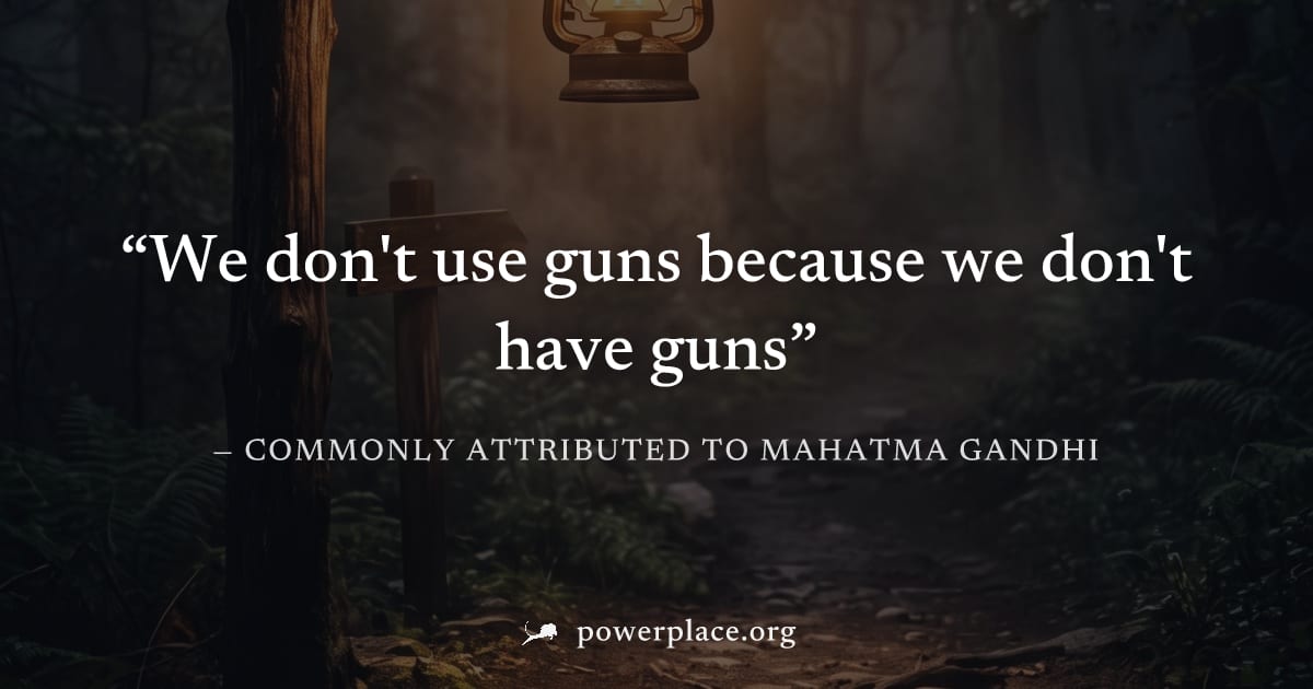"We don't use guns because we don't have guns" — Commonly attributed to Mahatma Gandhi