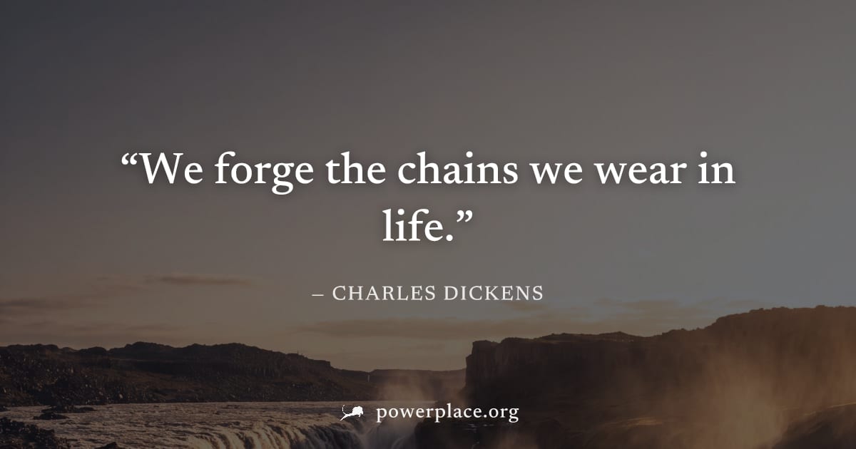 "We forge the chains we wear in life." — Charles Dickens