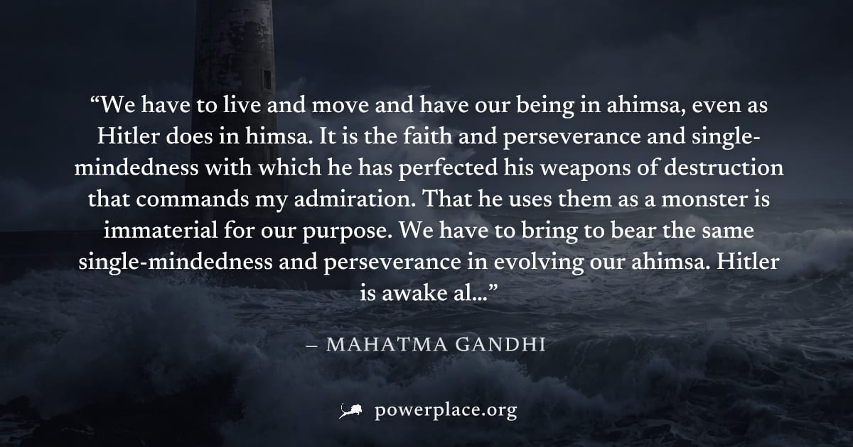 "We have to live and move and have our being in ahimsa, even as Hitler does in himsa. It is the faith and perseverance and single-mindedness with which he has perfected his weapons of destruction that