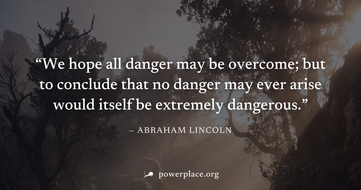 "We hope all danger may be overcome; but to conclude that no danger may ever arise would itself be extremely dangerous." — Abraham Lincoln