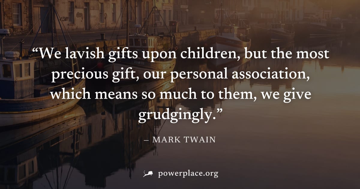 "We lavish gifts upon children, but the most precious gift, our personal association, which means so much to them, we give grudgingly." — Mark Twain