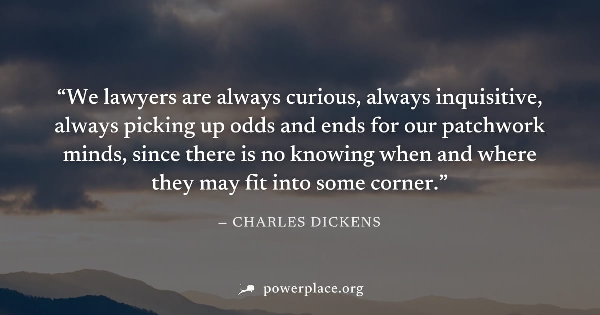 "We lawyers are always curious, always inquisitive, always picking up odds and ends for our patchwork minds, since there is no knowing when and where they may fit into some corner." — Charles Dickens