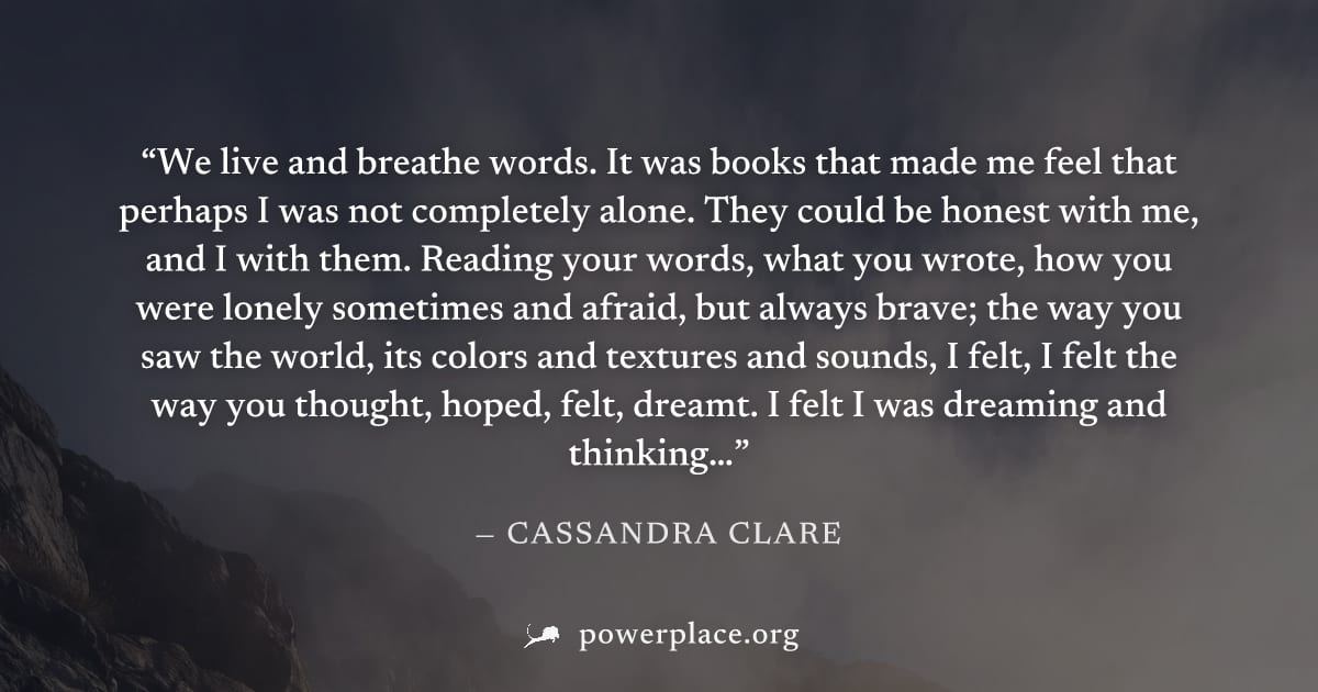 "We live and breathe words. It was books that made me feel that perhaps I was not completely alone. They could be honest with me, and I with them. Reading your words, what you wrote, how you were lone