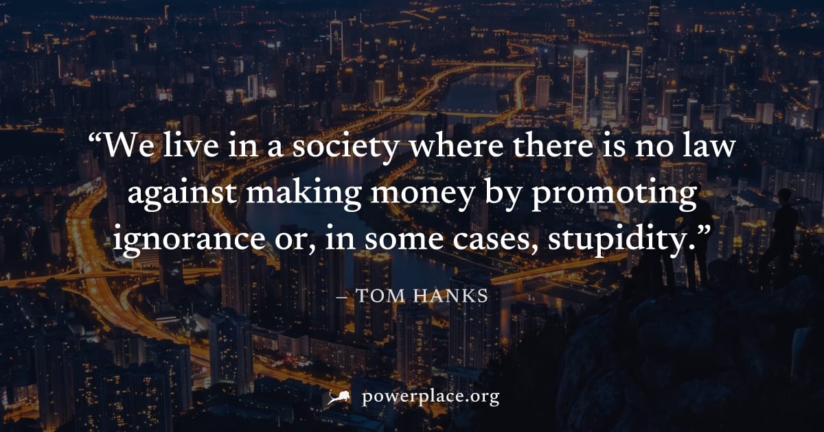 "We live in a society where there is no law against making money by promoting ignorance or, in some cases, stupidity." — Tom Hanks