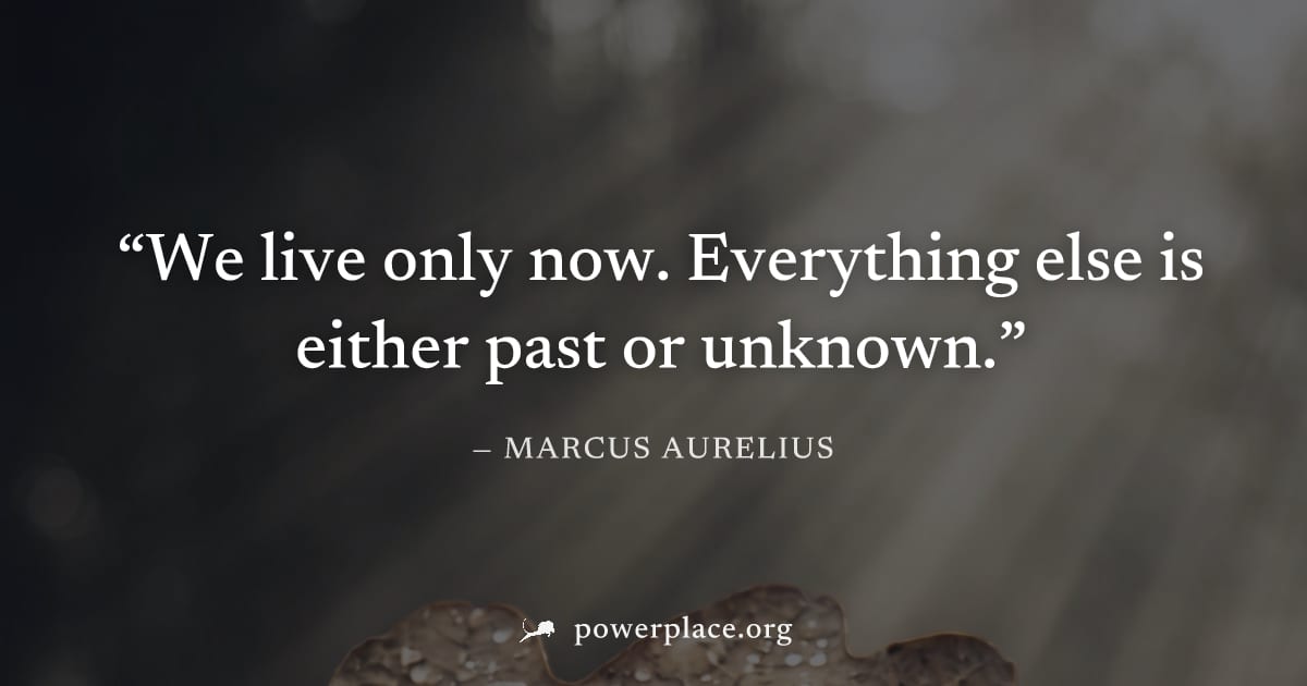 "We live only now. Everything else is either past or unknown." — Marcus Aurelius