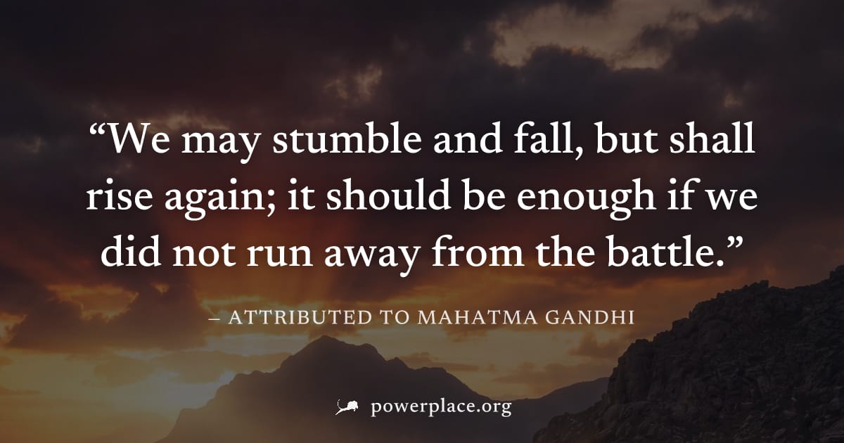 "We may stumble and fall, but shall rise again; it should be enough if we did not run away from the battle." — Attributed to Mahatma Gandhi