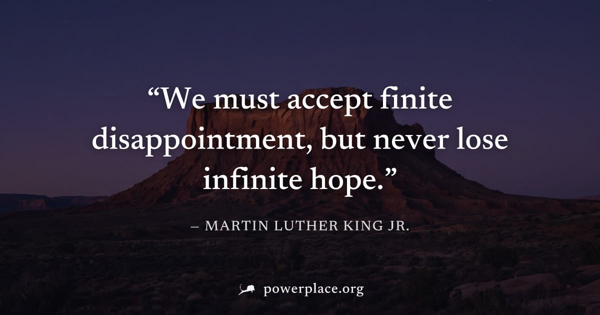 "We must accept finite disappointment, but never lose infinite hope." — Martin Luther King Jr.