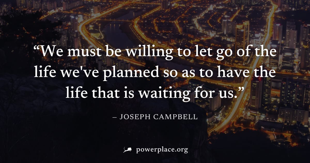 "We must be willing to let go of the life we've planned so as to have the life that is waiting for us." — Joseph Campbell