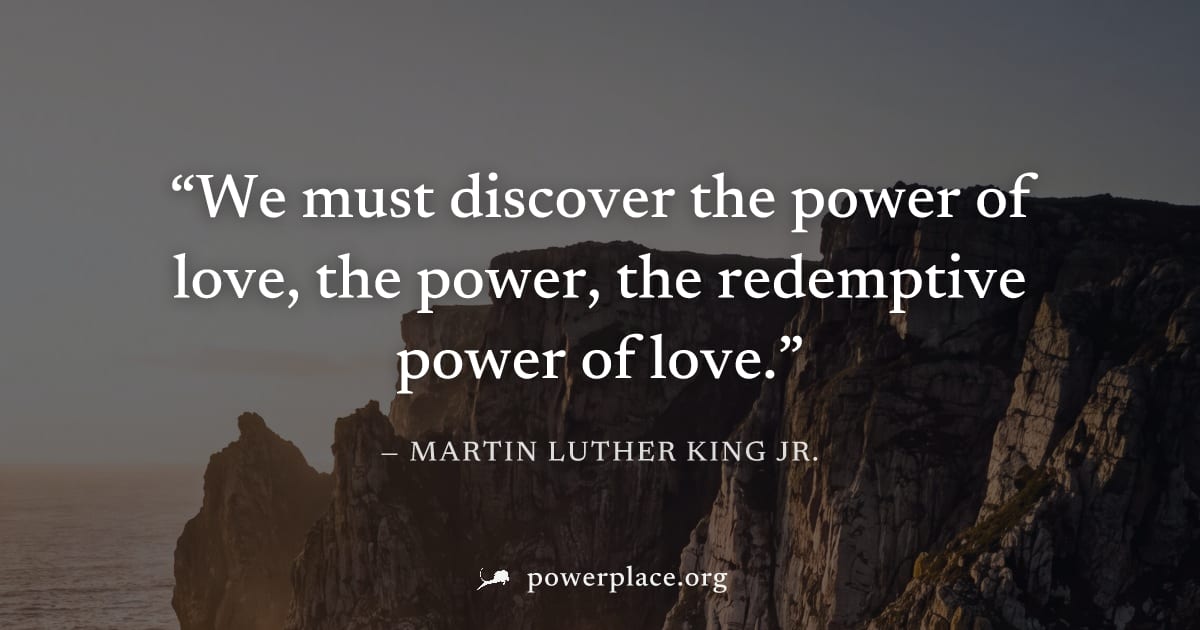 "We must discover the power of love, the power, the redemptive power of love." — Martin Luther King Jr.