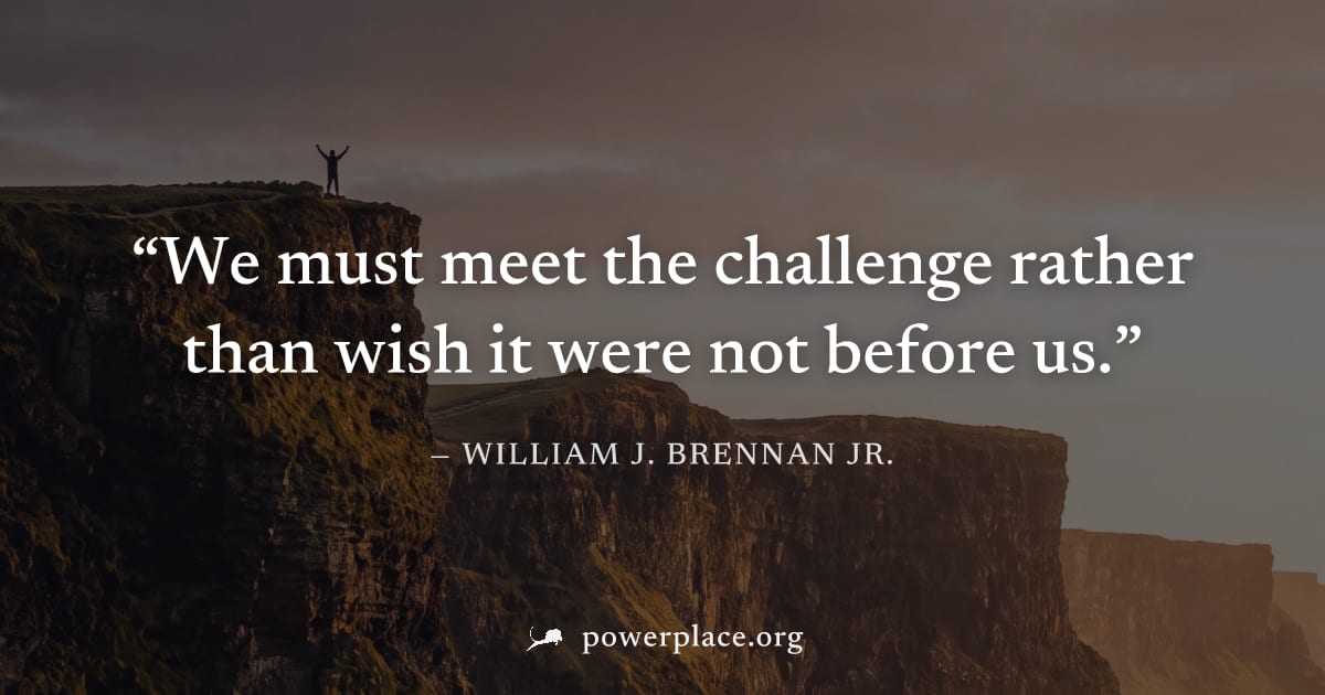 "We must meet the challenge rather than wish it were not before us." — William J. Brennan Jr.