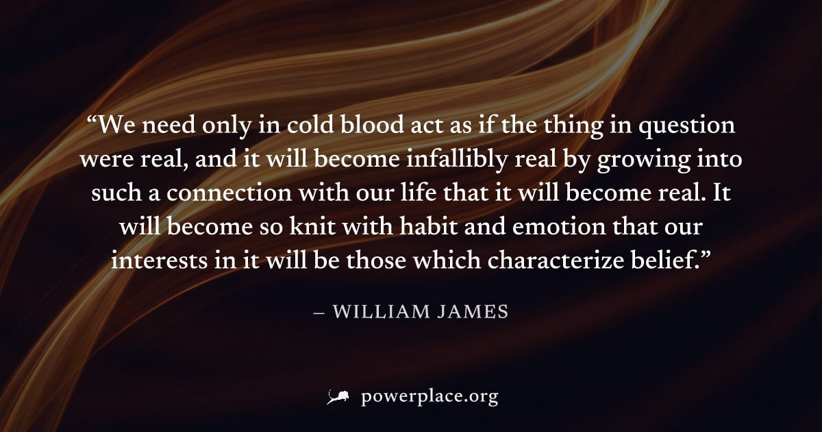 "We need only in cold blood act as if the thing in question were real, and it will become infallibly real by growing into such a connection with our life that it will become real. It will become so kn