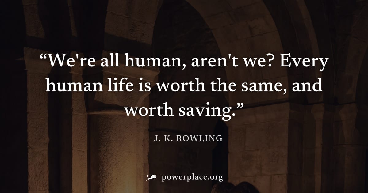 "We're all human, aren't we? Every human life is worth the same, and worth saving." — J. K. Rowling
