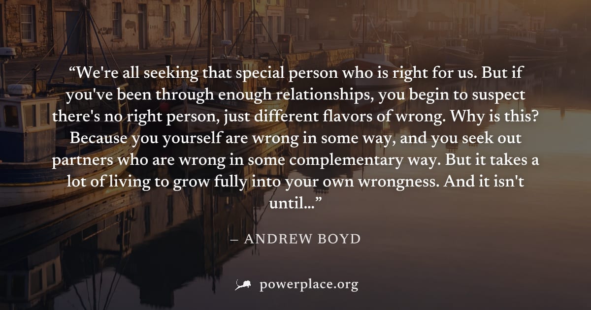 "We're all seeking that special person who is right for us. But if you've been through enough relationships, you begin to suspect there's no right person, just different flavors of wrong. Why is this?